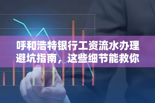 呼和浩特银行工资流水办理避坑指南,这些细节能救你钱包!