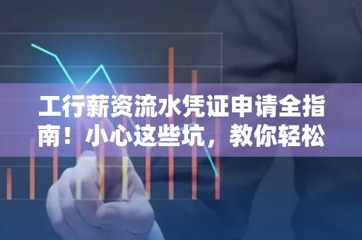 工行薪资流水凭证申请全指南!小心这些坑,教你轻松避雷