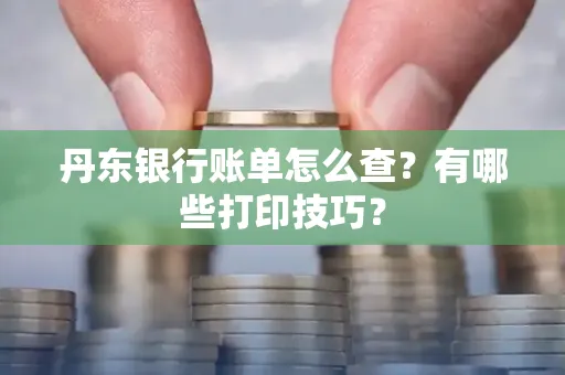 丹东银行账单怎么查?有哪些打印技巧?