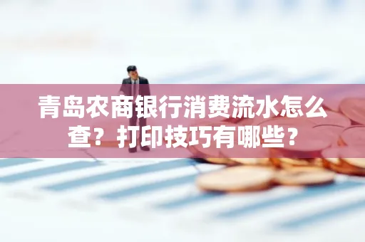 青岛农商银行消费流水怎么查?打印技巧有哪些?