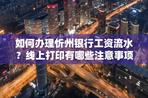 如何办理忻州银行工资流水?线上打印有哪些注意事项?