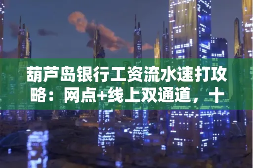 葫芦岛银行工资流水速打攻略:网点+线上双通道,十分钟搞定