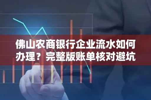 佛山农商银行企业流水如何办理?完整版账单核对避坑指南?合法操作流程