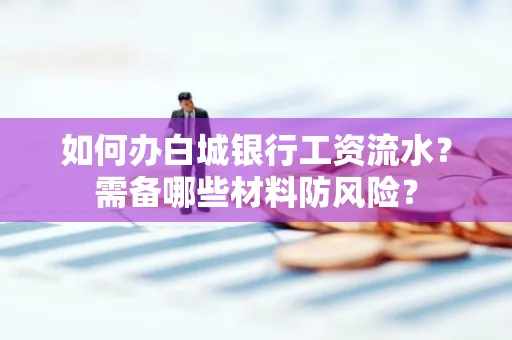如何办白城银行工资流水?需备哪些材料防风险?