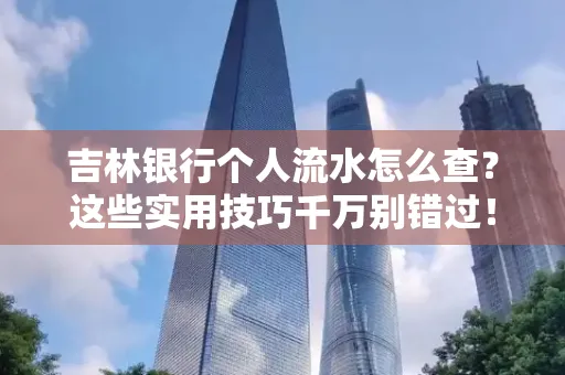 吉林银行个人流水怎么查?这些实用技巧千万别错过!