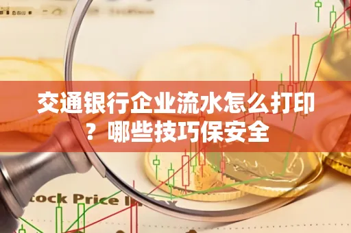 交通银行企业流水怎么打印？哪些技巧保安全