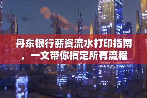 丹东银行薪资流水打印指南,一文带你搞定所有流程