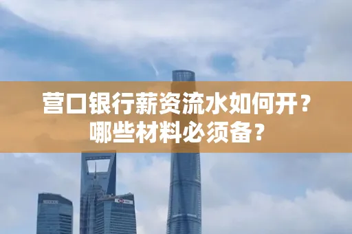 营口银行薪资流水如何开？哪些材料必须备？
