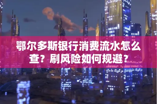 鄂尔多斯银行消费流水怎么查？刷风险如何规避？