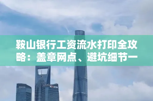 鞍山银行工资流水打印全攻略:盖章网点、避坑细节一次说透