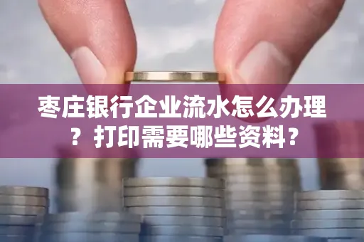 枣庄银行企业流水怎么办理?打印需要哪些资料?