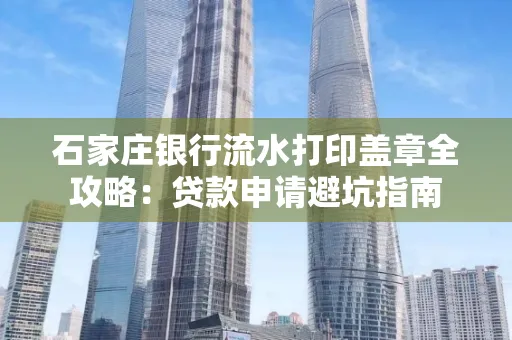 石家庄银行流水打印盖章全攻略:贷款申请避坑指南