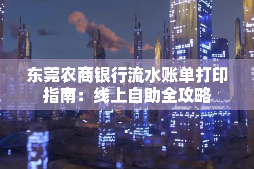 东莞农商银行流水账单打印指南:线上自助全攻略