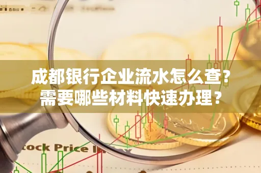成都银行企业流水怎么查?需要哪些材料快速办理?