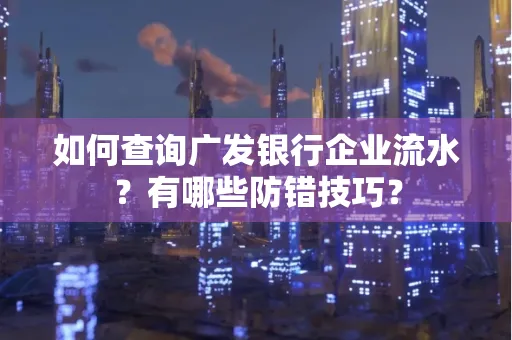 如何查询广发银行企业流水?有哪些防错技巧?