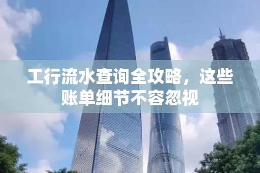 工行流水查询全攻略,这些账单细节不容忽视