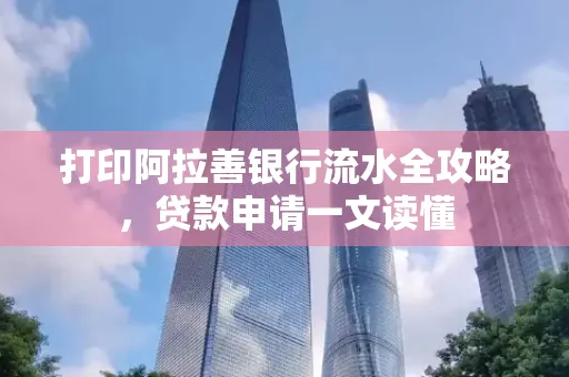 打印阿拉善银行流水全攻略,贷款申请一文读懂