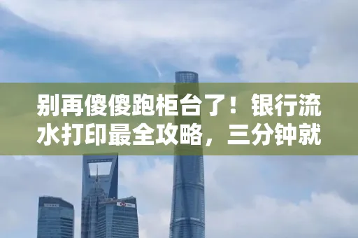 别再傻傻跑柜台了!银行流水打印最全攻略,三分钟就搞懂