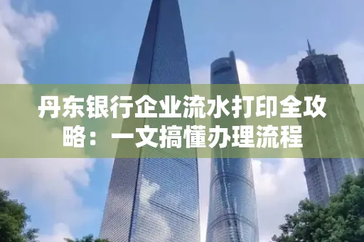 丹东银行企业流水打印全攻略:一文搞懂办理流程