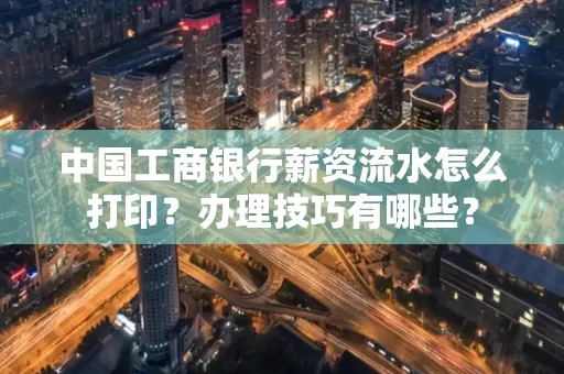 中国工商银行薪资流水怎么打印?办理技巧有哪些?