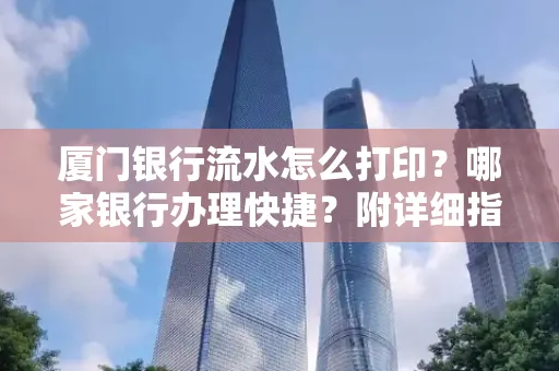 厦门银行流水怎么打印?哪家银行办理快捷?附详细指南