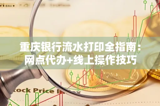 重庆银行流水打印全指南:网点代办+线上操作技巧