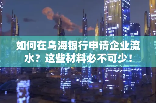 如何在乌海银行申请企业流水?这些材料必不可少!