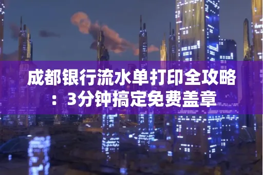 成都银行流水单打印全攻略:3分钟搞定免费盖章