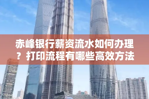 赤峰银行薪资流水如何办理?打印流程有哪些高效方法?