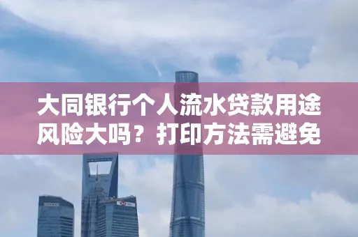 大同银行个人流水贷款用途风险大吗?打印方法需避免踩坑?