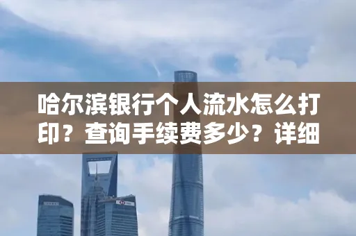 哈尔滨银行个人流水怎么打印？查询手续费多少？详细流程及省钱攻略！