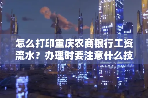怎么打印重庆农商银行工资流水?办理时要注意什么技巧?
