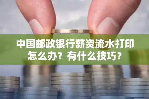 中国邮政银行薪资流水打印怎么办?有什么技巧?