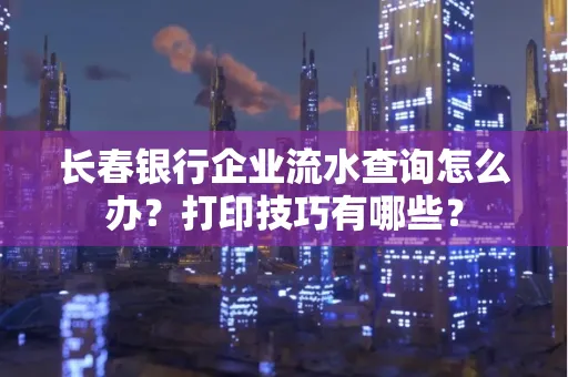 长春银行企业流水查询怎么办?打印技巧有哪些?