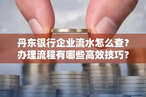 丹东银行企业流水怎么查?办理流程有哪些高效技巧?