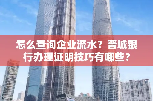怎么查询企业流水?晋城银行办理证明技巧有哪些?