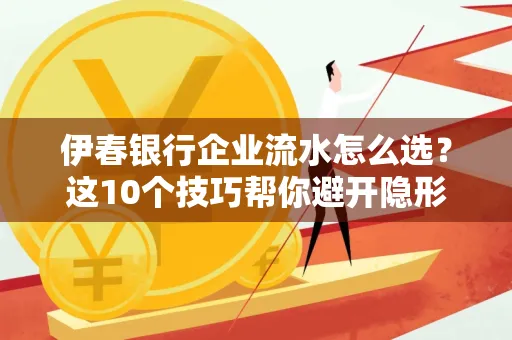 伊春银行企业流水怎么选?这10个技巧帮你避开隐形坑