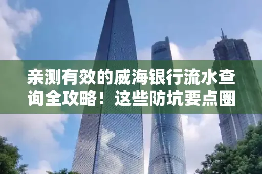 亲测有效的威海银行流水查询全攻略!这些防坑要点圈起来重点看
