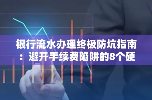 银行流水办理终极防坑指南:避开手续费陷阱的8个硬核技巧