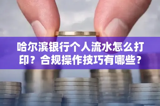 哈尔滨银行个人流水怎么打印?合规操作技巧有哪些?