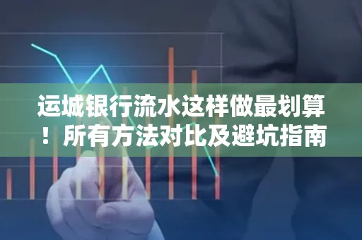 运城银行流水这样做最划算!所有方法对比及避坑指南
