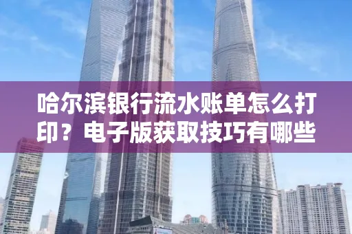 哈尔滨银行流水账单怎么打印?电子版获取技巧有哪些