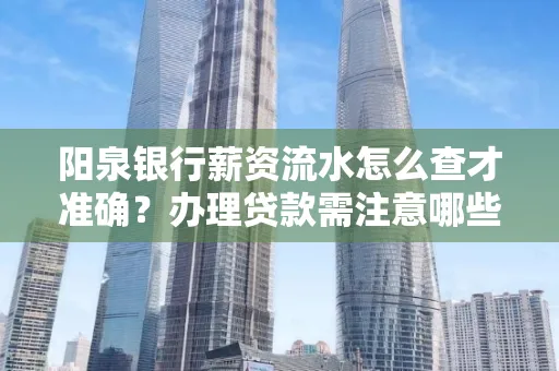 阳泉银行薪资流水怎么查才准确?办理贷款需注意哪些细节?