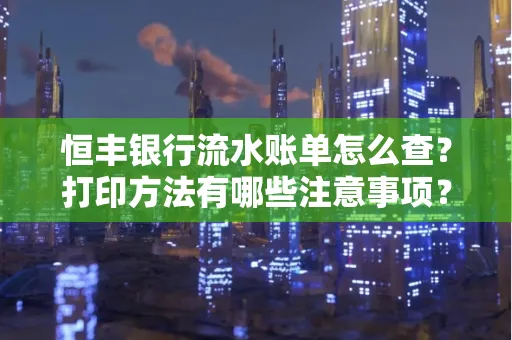 恒丰银行流水账单怎么查?打印方法有哪些注意事项?