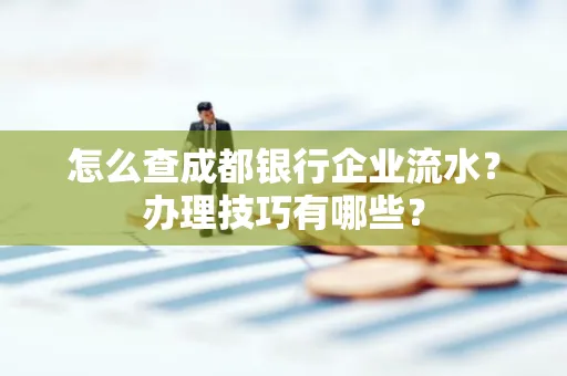 怎么查成都银行企业流水?办理技巧有哪些?
