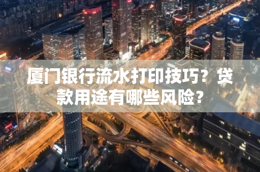厦门银行流水打印技巧?贷款用途有哪些风险?