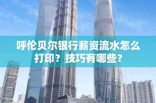 呼伦贝尔银行薪资流水怎么打印?技巧有哪些?