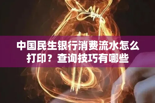 中国民生银行消费流水怎么打印?查询技巧有哪些