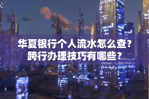 华夏银行个人流水怎么查?跨行办理技巧有哪些?