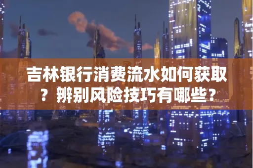 吉林银行消费流水如何获取?辨别风险技巧有哪些?